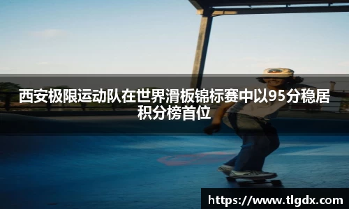 西安极限运动队在世界滑板锦标赛中以95分稳居积分榜首位