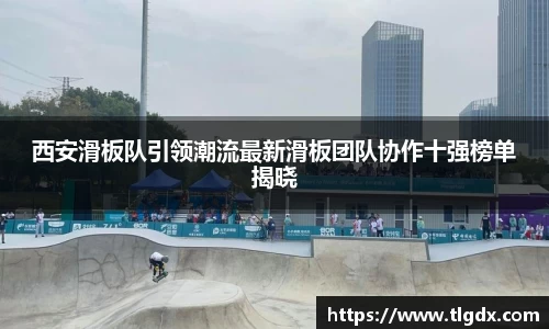 西安滑板队引领潮流最新滑板团队协作十强榜单揭晓