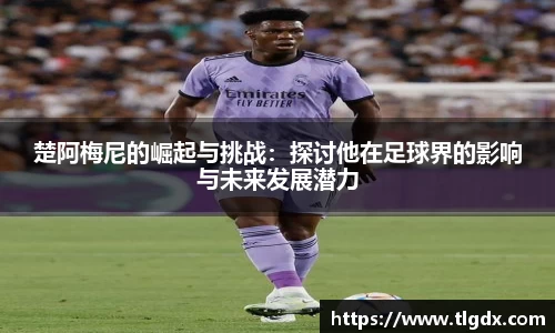 楚阿梅尼的崛起与挑战：探讨他在足球界的影响与未来发展潜力
